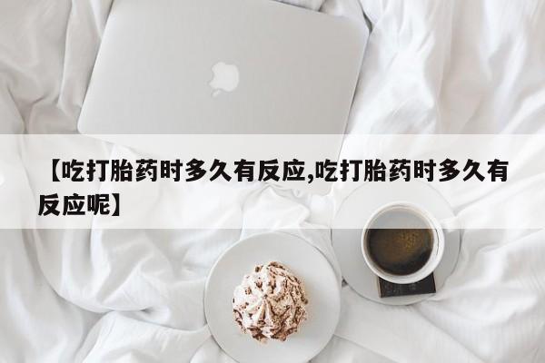 流产药怎么购买【吃打胎药时多久有反应,吃打胎药时多久有反应呢】