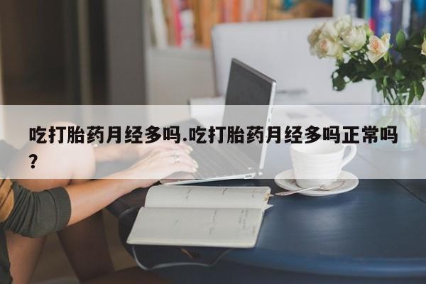 流产药怎么购买吃打胎药月经多吗.吃打胎药月经多吗正常吗？