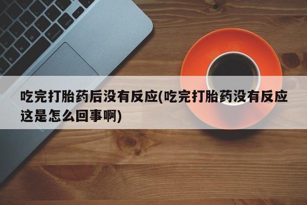 流产药怎么购买吃完打胎药后没有反应(吃完打胎药没有反应这是怎么回事啊)