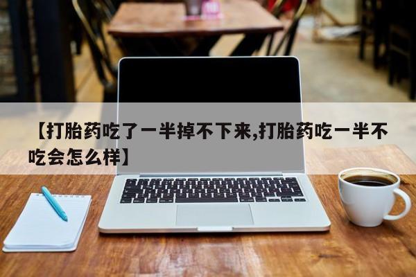 流产药怎么购买【打胎药吃了一半掉不下来,打胎药吃一半不吃会怎么样】