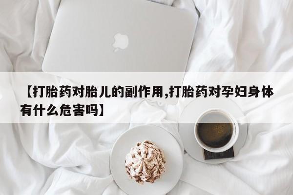 流产药怎么购买【打胎药对胎儿的副作用,打胎药对孕妇身体有什么危害吗】