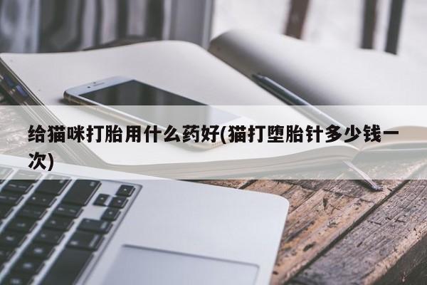 流产药怎么购买给猫咪打胎用什么药好(猫打堕胎针多少钱一次)