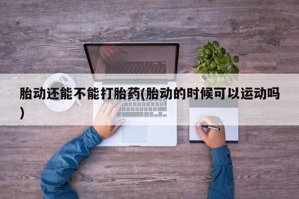 流产药怎么购买胎动还能不能打胎药(胎动的时候可以运动吗)