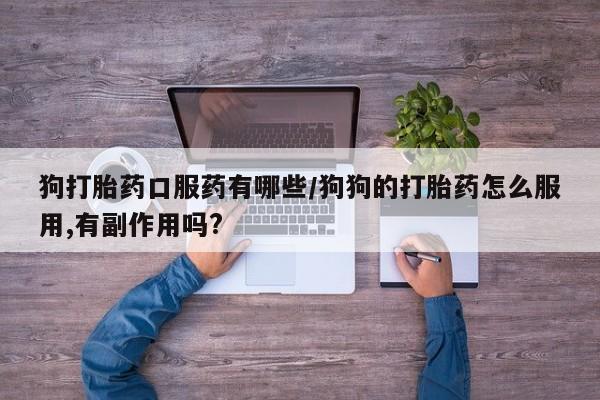 流产药怎么购买狗打胎药口服药有哪些/狗狗的打胎药怎么服用,有副作用吗?