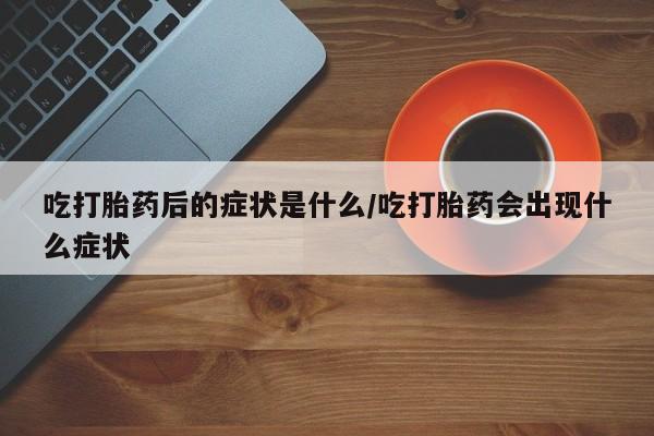 流产药怎么购买吃打胎药后的症状是什么/吃打胎药会出现什么症状