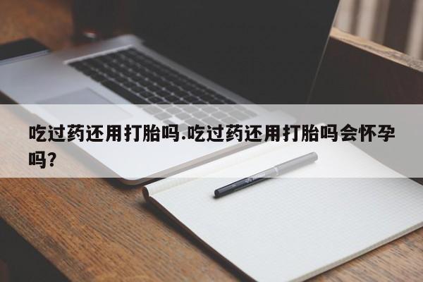 流产药怎么购买吃过药还用打胎吗.吃过药还用打胎吗会怀孕吗？