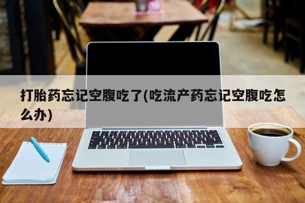 流产药怎么购买打胎药忘记空腹吃了(吃流产药忘记空腹吃怎么办)