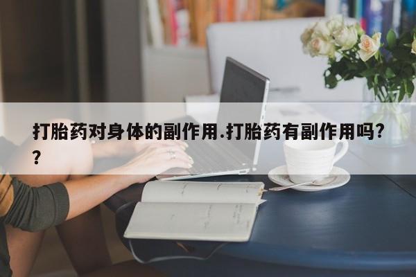 流产药怎么购买打胎药对身体的副作用.打胎药有副作用吗?？