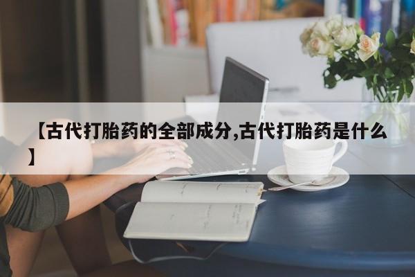 流产药怎么购买【古代打胎药的全部成分,古代打胎药是什么】