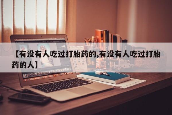 流产药怎么购买【有没有人吃过打胎药的,有没有人吃过打胎药的人】