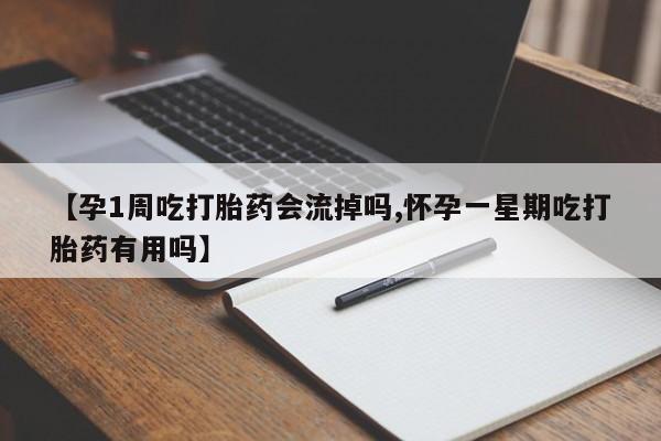 流产药怎么购买【孕1周吃打胎药会流掉吗,怀孕一星期吃打胎药有用吗】