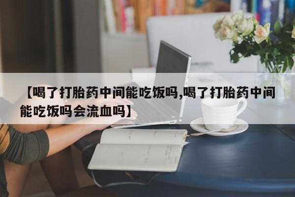流产药怎么购买【喝了打胎药中间能吃饭吗,喝了打胎药中间能吃饭吗会流血吗】