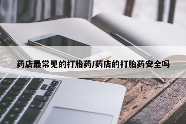 流产药怎么购买药店最常见的打胎药/药店的打胎药安全吗