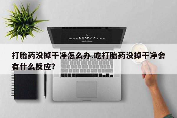 流产药怎么购买打胎药没掉干净怎么办.吃打胎药没掉干净会有什么反应？