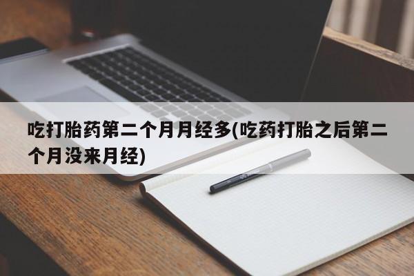 流产药怎么购买吃打胎药第二个月月经多(吃药打胎之后第二个月没来月经)