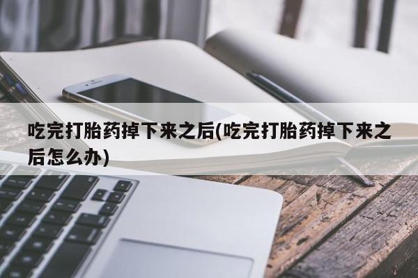 流产药怎么购买吃完打胎药掉下来之后(吃完打胎药掉下来之后怎么办)
