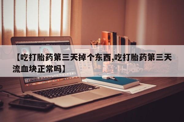 流产药怎么购买【吃打胎药第三天掉个东西,吃打胎药第三天流血块正常吗】