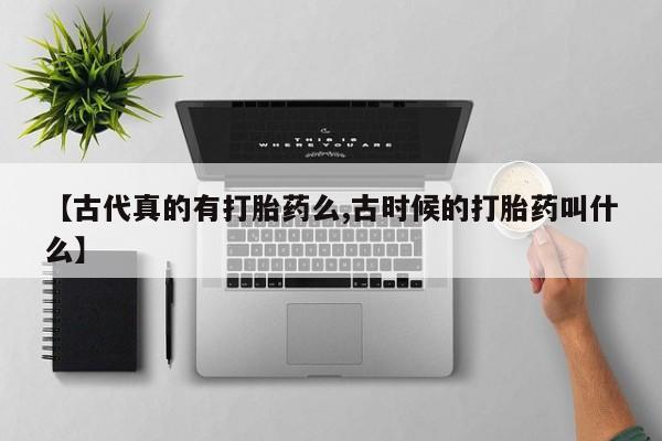 流产药怎么购买【古代真的有打胎药么,古时候的打胎药叫什么】