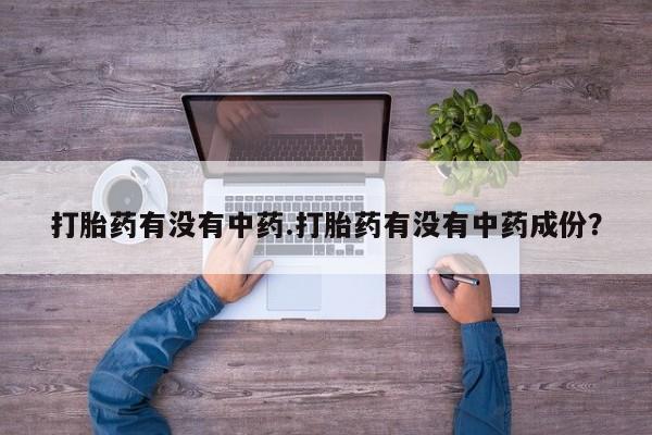 流产药怎么购买打胎药有没有中药.打胎药有没有中药成份？