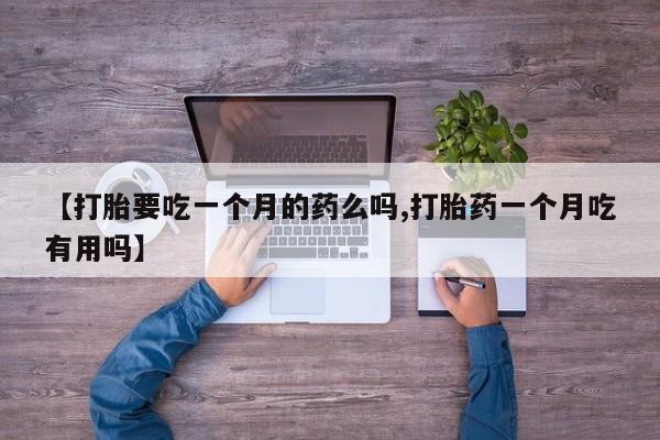 流产药怎么购买【打胎要吃一个月的药么吗,打胎药一个月吃有用吗】