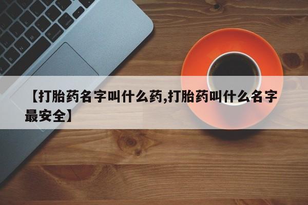 流产药怎么购买【打胎药名字叫什么药,打胎药叫什么名字 最安全】