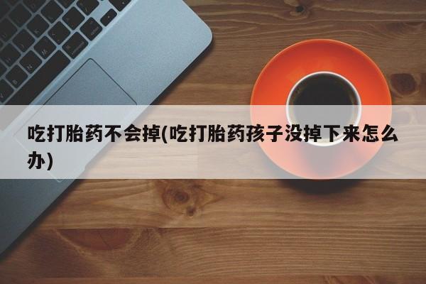 流产药怎么购买吃打胎药不会掉(吃打胎药孩子没掉下来怎么办)