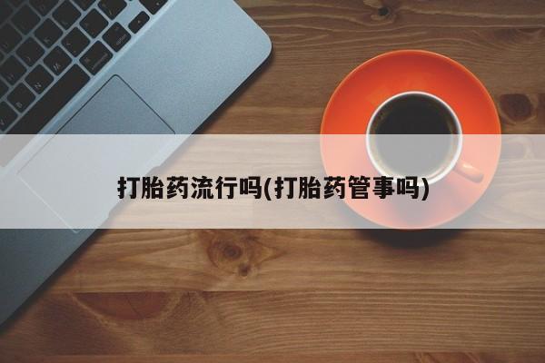 流产药怎么购买打胎药流行吗(打胎药管事吗)