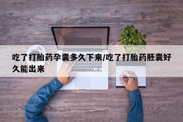 流产药怎么购买吃了打胎药孕囊多久下来/吃了打胎药胚囊好久能出来