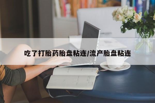 流产药怎么购买吃了打胎药胎盘粘连/流产胎盘粘连
