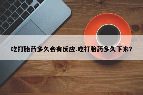 流产药怎么购买吃打胎药多久会有反应.吃打胎药多久下来？