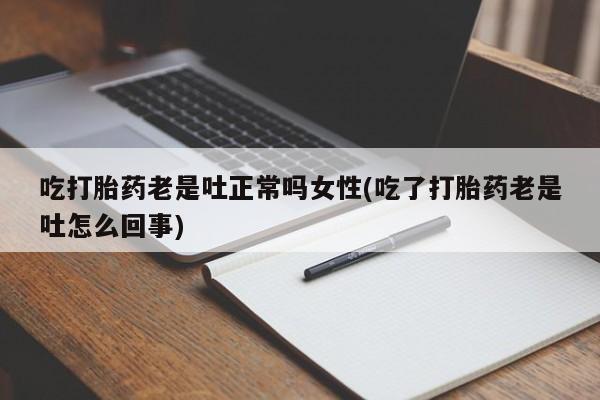 流产药怎么购买吃打胎药老是吐正常吗女性(吃了打胎药老是吐怎么回事)