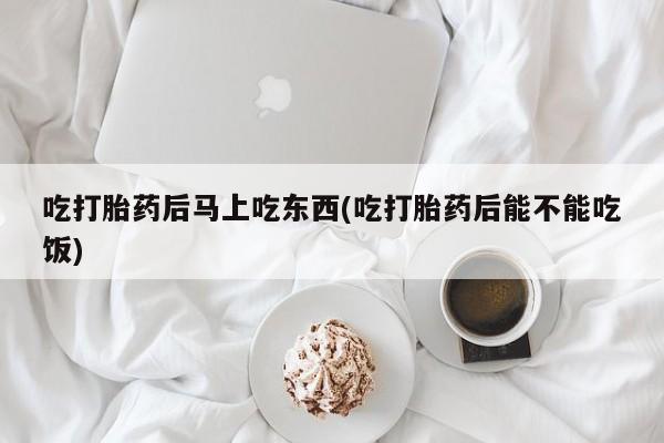 流产药怎么购买吃打胎药后马上吃东西(吃打胎药后能不能吃饭)