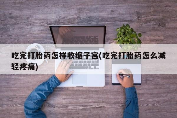 流产药怎么购买吃完打胎药怎样收缩子宫(吃完打胎药怎么减轻疼痛)