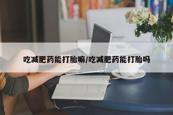 流产药怎么购买吃减肥药能打胎嘛/吃减肥药能打胎吗