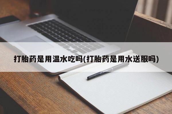 流产药怎么购买打胎药是用温水吃吗(打胎药是用水送服吗)