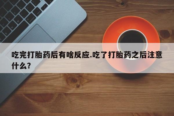 流产药怎么购买吃完打胎药后有啥反应.吃了打胎药之后注意什么？