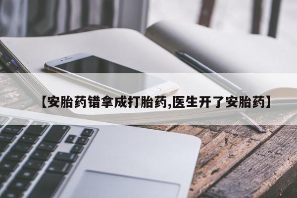 流产药怎么购买【安胎药错拿成打胎药,医生开了安胎药】