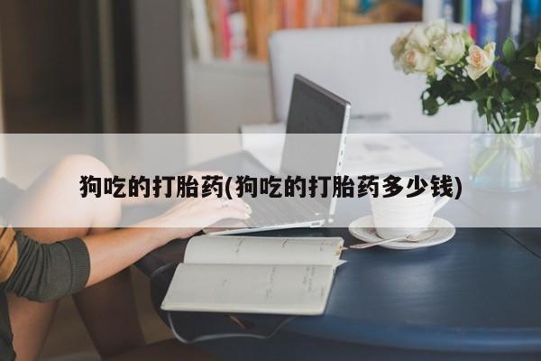 流产药怎么购买狗吃的打胎药(狗吃的打胎药多少钱)