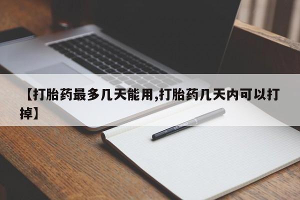 流产药怎么购买【打胎药最多几天能用,打胎药几天内可以打掉】
