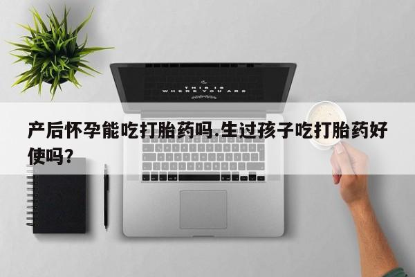 流产药怎么购买产后怀孕能吃打胎药吗.生过孩子吃打胎药好使吗？