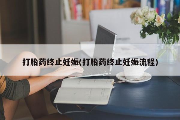 流产药怎么购买打胎药终止妊娠(打胎药终止妊娠流程)