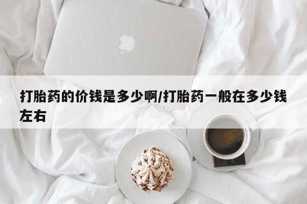 流产药怎么购买打胎药的价钱是多少啊/打胎药一般在多少钱左右