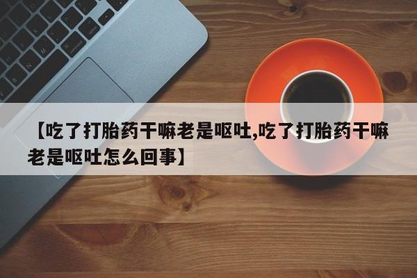 流产药怎么购买【吃了打胎药干嘛老是呕吐,吃了打胎药干嘛老是呕吐怎么回事】