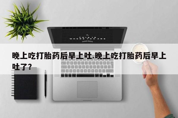 流产药怎么购买晚上吃打胎药后早上吐.晚上吃打胎药后早上吐了？