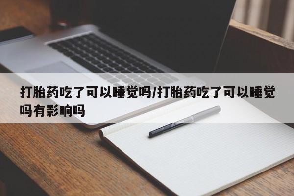流产药怎么购买打胎药吃了可以睡觉吗/打胎药吃了可以睡觉吗有影响吗