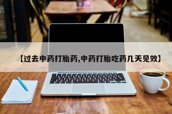 流产药怎么购买【过去中药打胎药,中药打胎吃药几天见效】