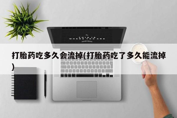 流产药怎么购买打胎药吃多久会流掉(打胎药吃了多久能流掉)