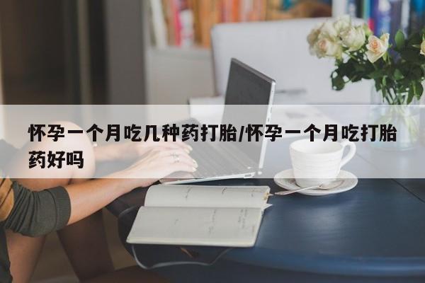 流产药怎么购买怀孕一个月吃几种药打胎/怀孕一个月吃打胎药好吗