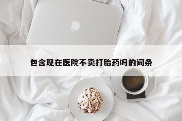 流产药怎么购买包含现在医院不卖打胎药吗的词条