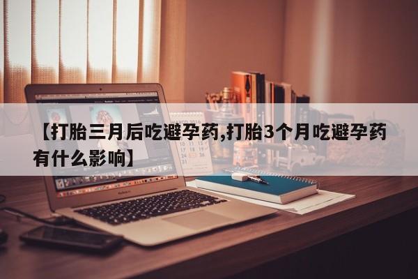 流产药怎么购买【打胎三月后吃避孕药,打胎3个月吃避孕药有什么影响】